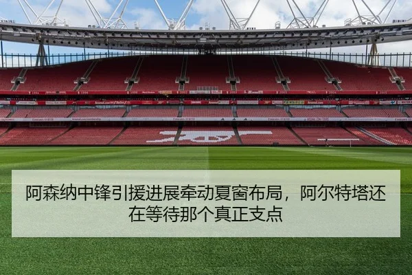 阿森纳中锋引援进展牵动夏窗布局，阿尔特塔还在等待那个真正支点