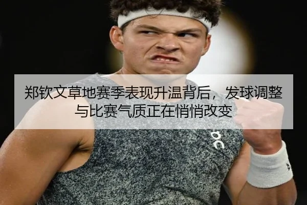 郑钦文草地赛季表现升温背后，发球调整与比赛气质正在悄悄改变 - C7GAME